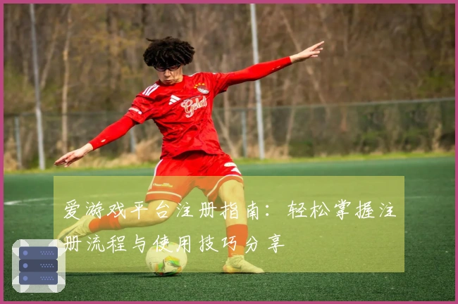 爱游戏平台注册指南：轻松掌握注册流程与使用技巧分享