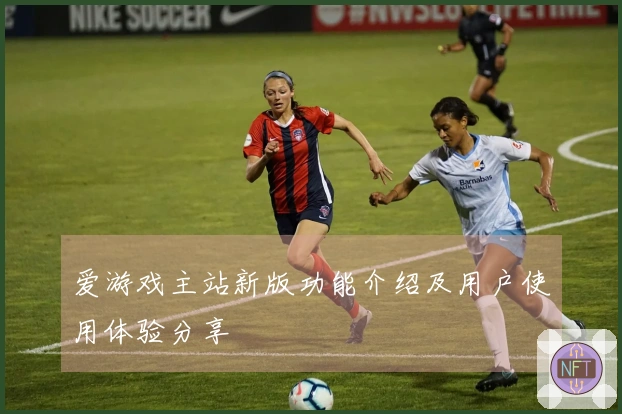 爱游戏主站新版功能介绍及用户使用体验分享