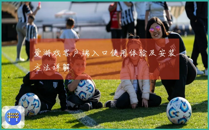 爱游戏客户端入口使用体验及安装方法详解