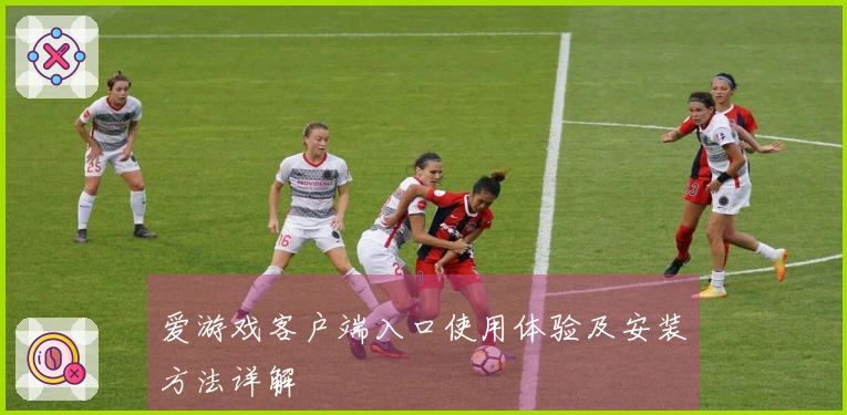 爱游戏客户端入口使用体验及安装方法详解