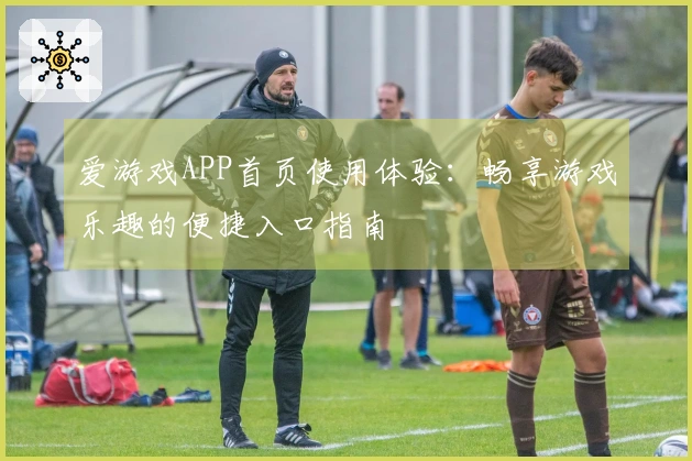 爱游戏APP首页使用体验：畅享游戏乐趣的便捷入口指南