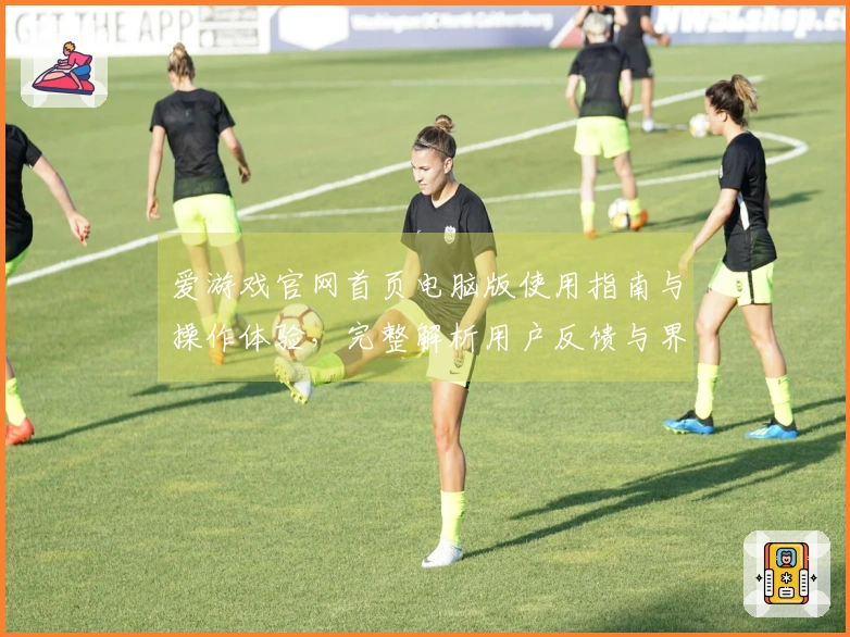爱游戏官网首页电脑版使用指南与操作体验，完整解析用户反馈与界面设计亮点