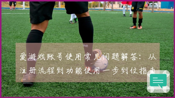 爱游戏账号使用常见问题解答：从注册流程到功能使用一步到位指南