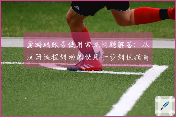 爱游戏账号使用常见问题解答：从注册流程到功能使用一步到位指南
