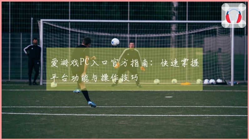 爱游戏PC入口官方指南：快速掌握平台功能与操作技巧