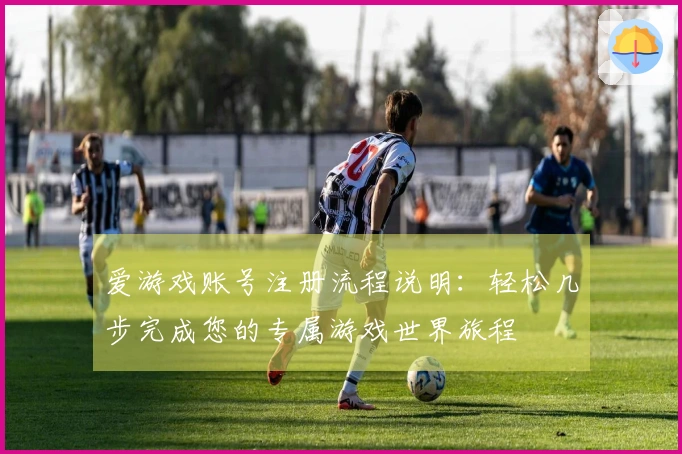 爱游戏账号注册流程说明：轻松几步完成您的专属游戏世界旅程