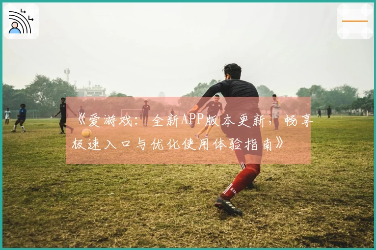 《爱游戏：全新APP版本更新，畅享极速入口与优化使用体验指南》