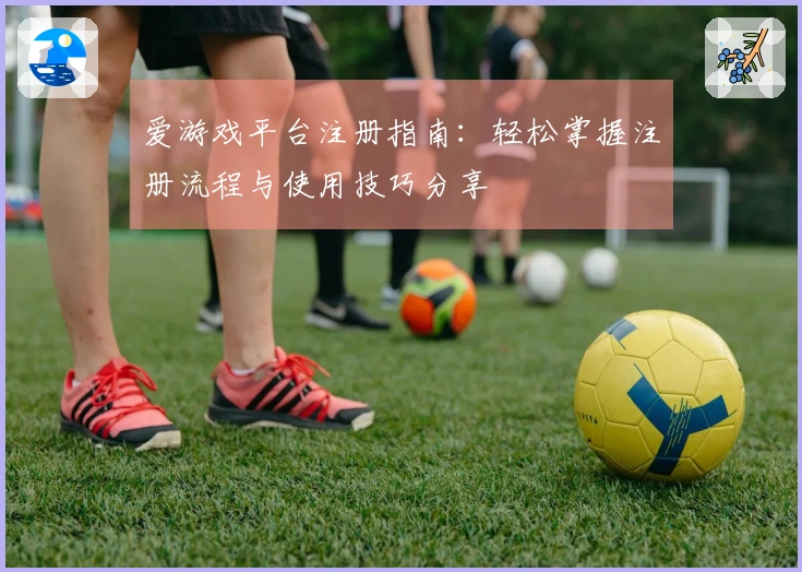 爱游戏平台注册指南：轻松掌握注册流程与使用技巧分享