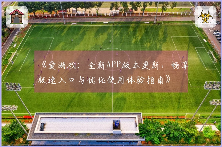 《爱游戏：全新APP版本更新，畅享极速入口与优化使用体验指南》