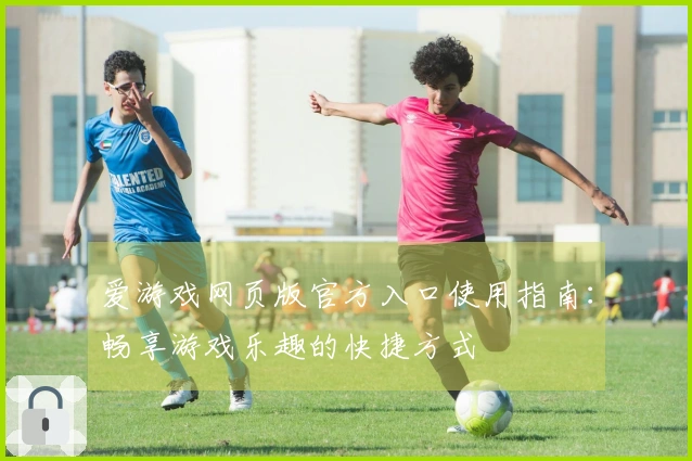 爱游戏网页版官方入口使用指南：畅享游戏乐趣的快捷方式