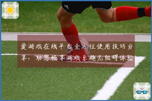 爱游戏在线平台全方位使用技巧分享，助您畅享游戏乐趣无阻碍体验