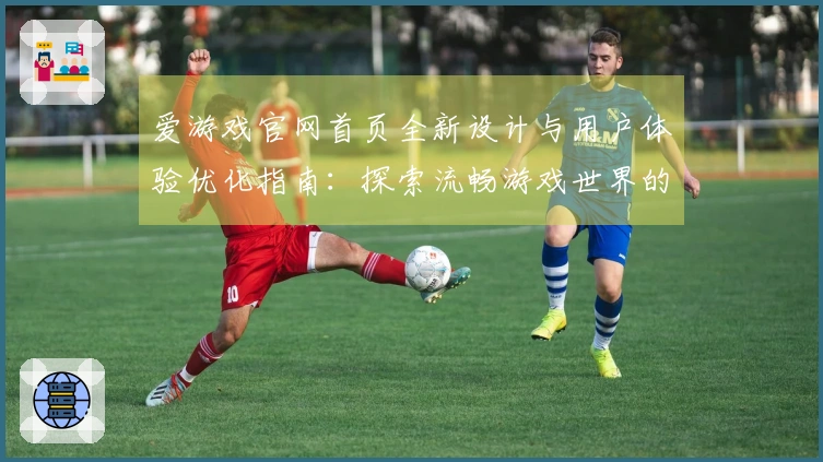 爱游戏官网首页全新设计与用户体验优化指南：探索流畅游戏世界的便捷通道