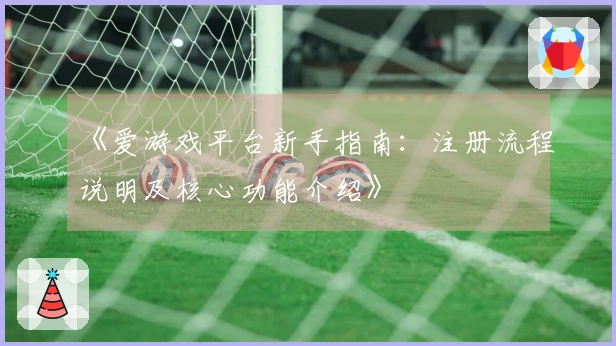 《爱游戏平台新手指南：注册流程说明及核心功能介绍》