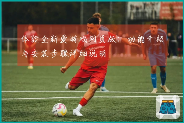 体验全新爱游戏网页版：功能介绍与安装步骤详细说明