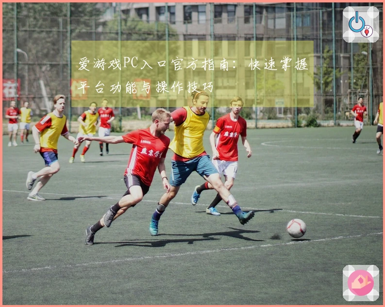 爱游戏PC入口官方指南：快速掌握平台功能与操作技巧