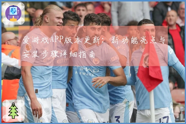 爱游戏APP版本更新：新功能亮点与安装步骤详细指南